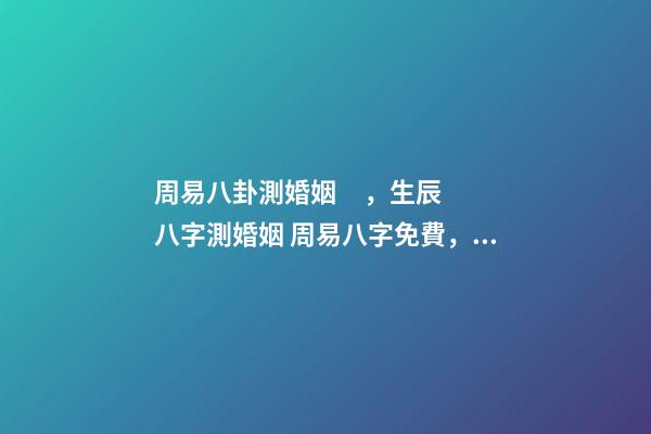 周易八卦測婚姻，生辰八字測婚姻 周易八字免費，免費測八字網 周易免費測八字